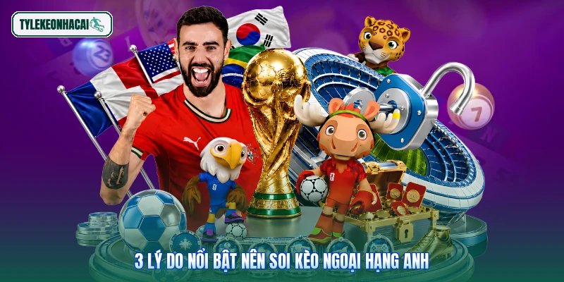 3 lý do nổi bật nên soi kèo Ngoại hạng Anh