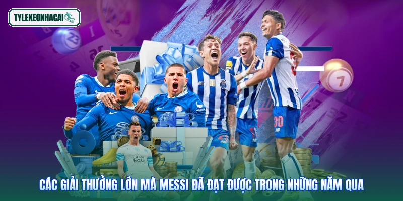 Các giải thưởng lớn mà Messi đã đạt được trong những năm qua
