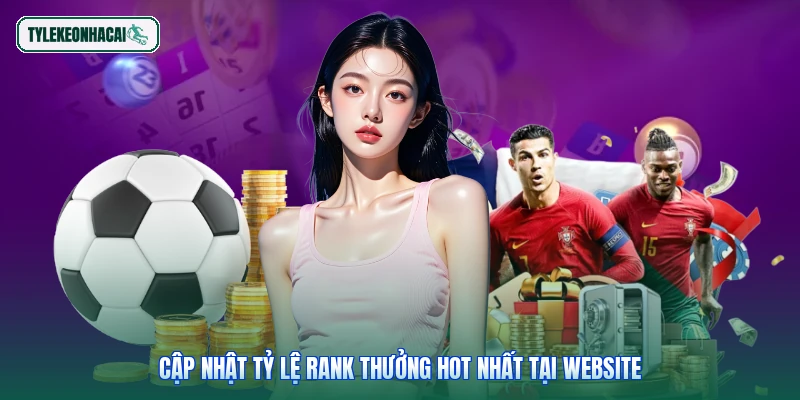 Cập nhật tỷ lệ rank thưởng hot nhất tại website