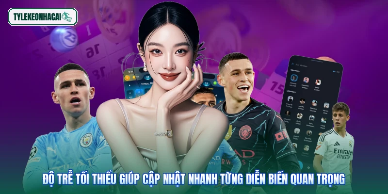 Độ trễ tối thiểu giúp cập nhật nhanh từng diễn biến quan trọng