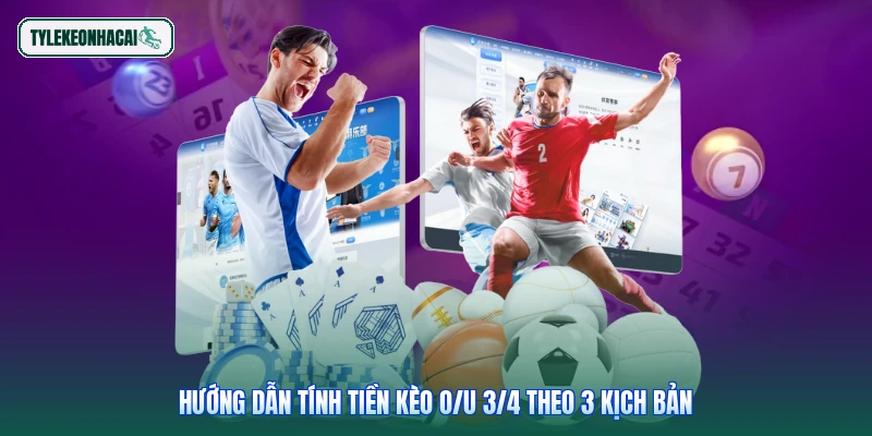 Hướng dẫn tính tiền kèo O/U 3/4 theo 3 kịch bản
