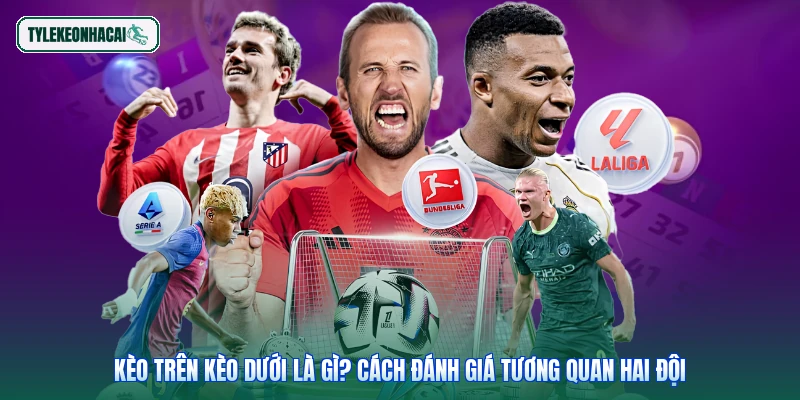 Kèo Trên Kèo Dưới Là Gì? Cách Đánh Giá Tương Quan Hai Đội