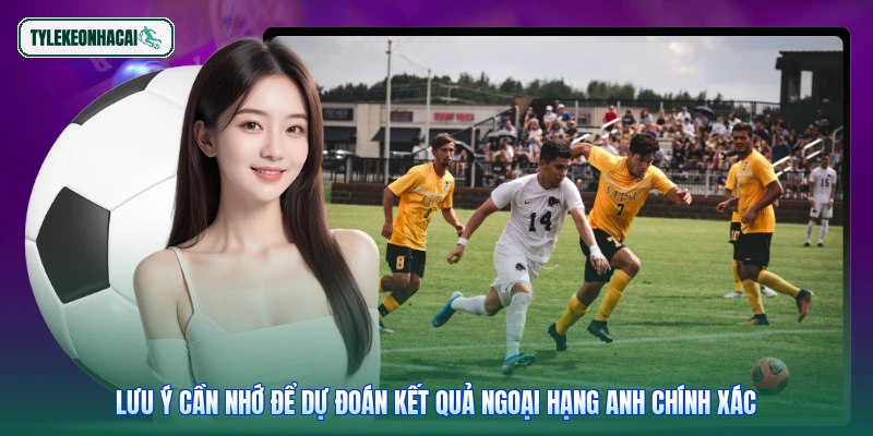 Lưu ý cần nhớ để dự đoán kết quả Ngoại hạng Anh chính xác