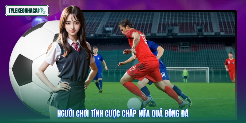 Người chơi tính cược chấp nửa quả bóng đá