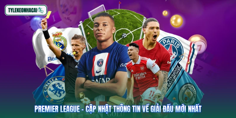 Premier League - Cập nhật thông tin về giải đấu mới nhất