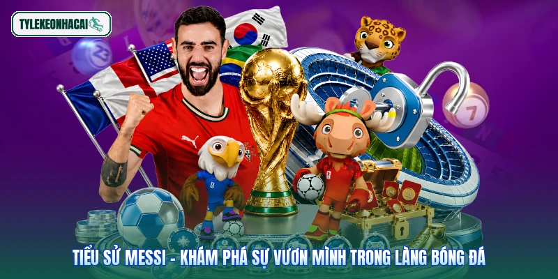 Tiểu sử Messi - Khám Phá Sự Vươn Mình Trong Làng Bóng Đá