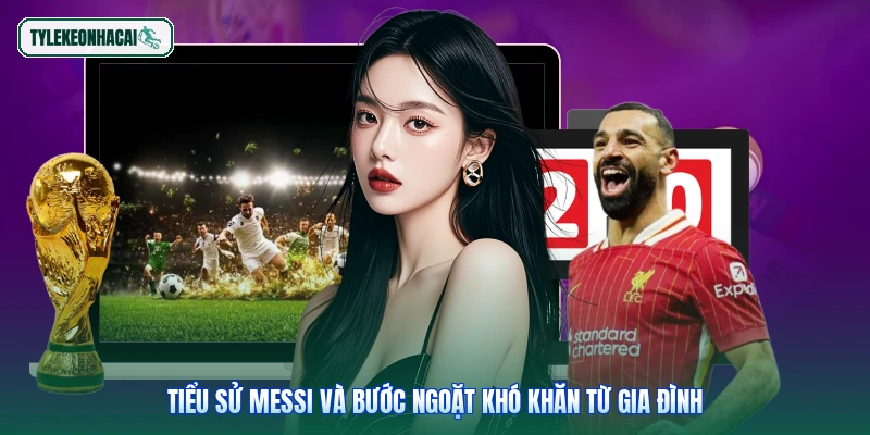 Tiểu sử Messi và bước ngoặt khó khăn từ gia đình