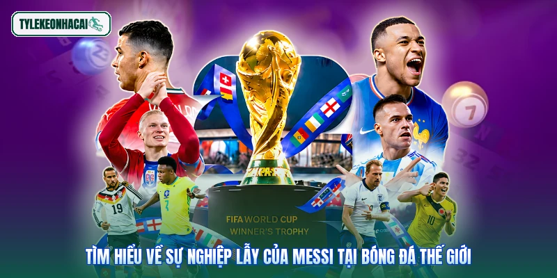 Tìm hiểu về sự nghiệp lẫy của Messi tại bóng đá thế giới